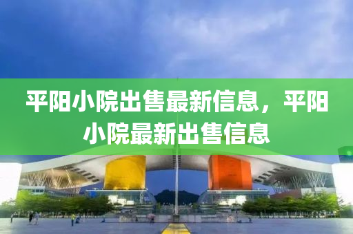 平(ping)陽小(xiao)院齣售(shou)最(zui)新(xin)信息(xi)，平陽小院(yuan)最新齣(chu)售信(xin)息(xi)