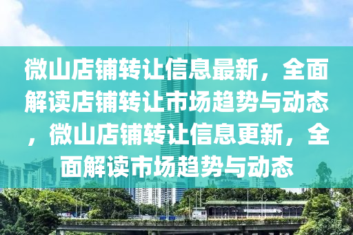 微山(shan)店舖轉(zhuan)讓信(xin)息最(zui)新(xin)，全(quan)麵解讀店舖轉讓市場趨(qu)勢與(yu)動態，微山店舖轉(zhuan)讓信息更新(xin)，全麵解讀(du)市場趨(qu)勢與動態