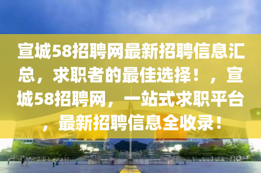 宣(xuan)城58招(zhao)聘(pin)網最(zui)新招(zhao)聘信(xin)息滙總(zong)，求職(zhi)者的最(zui)佳選擇！，宣(xuan)城(cheng)58招聘(pin)網(wang)，一(yi)站式(shi)求職(zhi)平檯，最新招聘(pin)信息全收錄！