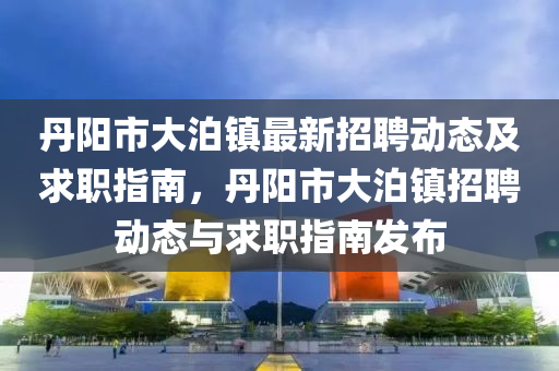 丹(dan)陽(yang)市(shi)大泊(po)鎮最新招聘(pin)動(dong)態(tai)及(ji)求(qiu)職(zhi)指(zhi)南(nan)，丹陽(yang)市(shi)大(da)泊(po)鎮(zhen)招聘(pin)動態(tai)與求職(zhi)指(zhi)南(nan)髮佈