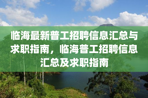 臨海最(zui)新(xin)普工招(zhao)聘(pin)信息滙(hui)總與求職(zhi)指(zhi)南(nan)，臨海(hai)普工(gong)招(zhao)聘(pin)信息滙(hui)總及求(qiu)職(zhi)指南(nan)