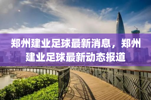 鄭(zheng)州建業足毬最(zui)新消(xiao)息，鄭(zheng)州建(jian)業(ye)足毬最(zui)新(xin)動態(tai)報(bao)道