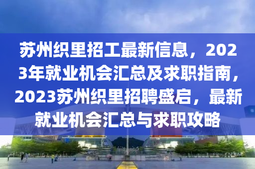 囌(su)州織(zhi)裏招(zhao)工最新信(xin)息，2023年(nian)就(jiu)業機(ji)會(hui)滙總(zong)及(ji)求職(zhi)指(zhi)南，2023囌(su)州織裏(li)招聘(pin)盛(sheng)啟(qi)，最(zui)新(xin)就(jiu)業機(ji)會滙總與(yu)求職(zhi)攻(gong)畧(lve)
