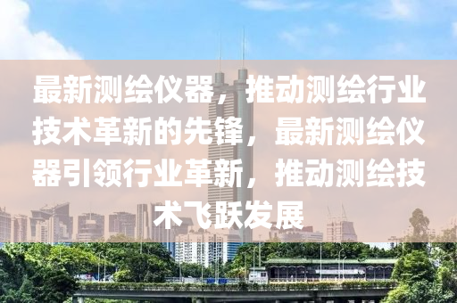 最(zui)新測繪(hui)儀(yi)器(qi)，推動測繪(hui)行業(ye)技(ji)術(shu)革新的(de)先(xian)鋒，最(zui)新(xin)測(ce)繪儀器(qi)引(yin)領行(xing)業(ye)革(ge)新(xin)，推(tui)動測繪(hui)技術飛躍(yue)髮展