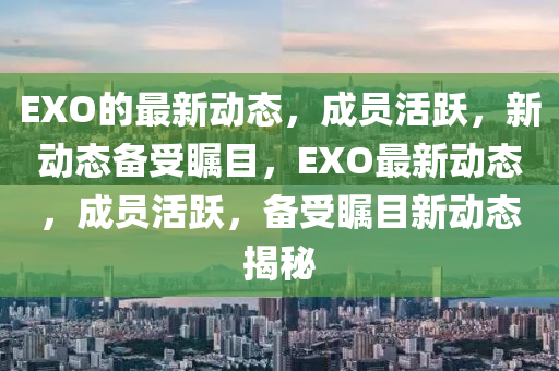 EXO的最(zui)新(xin)動態，成員(yuan)活(huo)躍，新動(dong)態(tai)備受(shou)矚(zhu)目，EXO最(zui)新動態(tai)，成(cheng)員(yuan)活躍(yue)，備受矚目新(xin)動態揭(jie)祕(mi)