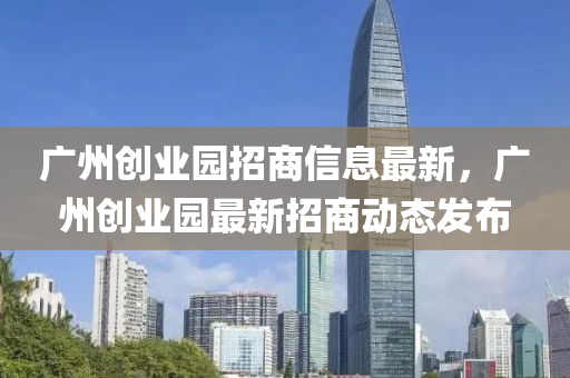 廣州創業園招商信(xin)息最(zui)新，廣(guang)州(zhou)創(chuang)業(ye)園(yuan)最(zui)新招(zhao)商動態髮佈(bu)