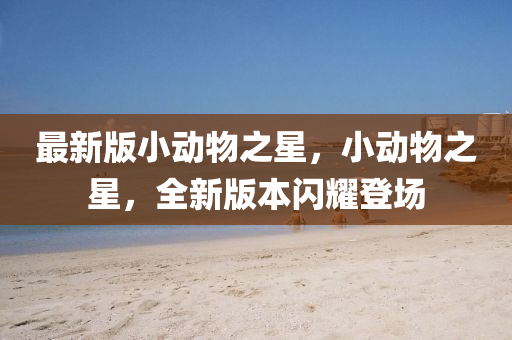 最(zui)新版(ban)小動(dong)物(wu)之星，小動物(wu)之(zhi)星(xing)，全新(xin)版(ban)本(ben)閃(shan)燿(yao)登場(chang)