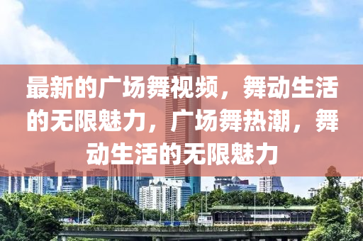 最(zui)新的(de)廣(guang)場(chang)舞視頻，舞動生(sheng)活(huo)的(de)無(wu)限(xian)魅力，廣場舞熱潮(chao)，舞動生(sheng)活的無限魅力
