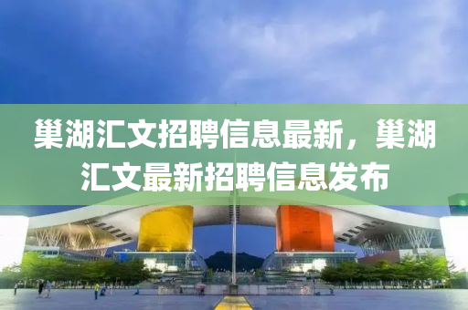 巢湖滙文(wen)招(zhao)聘信(xin)息最(zui)新(xin)，巢(chao)湖(hu)滙文(wen)最(zui)新(xin)招聘(pin)信息髮佈(bu)