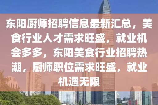 東陽(yang)廚(chu)師招聘(pin)信息最(zui)新滙總(zong)，美(mei)食行業(ye)人才需求(qiu)旺盛，就(jiu)業(ye)機(ji)會(hui)多多(duo)，東陽(yang)美(mei)食(shi)行業(ye)招(zhao)聘熱(re)潮(chao)，廚(chu)師(shi)職(zhi)位(wei)需求(qiu)旺(wang)盛，就(jiu)業(ye)機(ji)遇無(wu)限