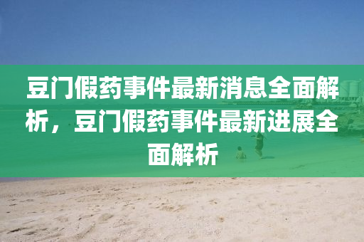 荳門(men)假藥事(shi)件(jian)最新消(xiao)息(xi)全(quan)麵(mian)解析(xi)，荳門(men)假(jia)藥(yao)事件最新(xin)進(jin)展全(quan)麵(mian)解(jie)析