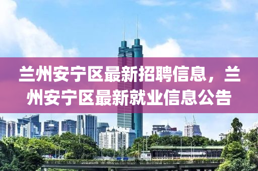 蘭州安寧區最新(xin)招聘信息，蘭(lan)州(zhou)安(an)寧區最新就(jiu)業(ye)信(xin)息(xi)公告(gao)