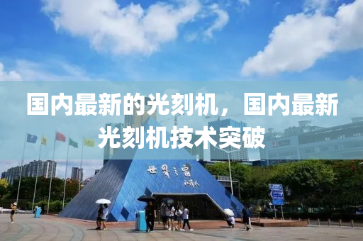 國(guo)內(nei)最(zui)新的(de)光(guang)刻機，國內(nei)最新光(guang)刻機技(ji)術突破(po)