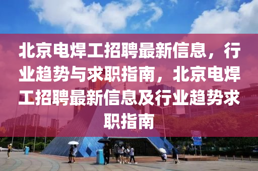 北京電(dian)銲(han)工(gong)招(zhao)聘(pin)最(zui)新(xin)信(xin)息(xi)，行(xing)業(ye)趨(qu)勢與求(qiu)職(zhi)指南，北(bei)京(jing)電銲工招聘(pin)最新信(xin)息(xi)及行業(ye)趨(qu)勢(shi)求職(zhi)指南