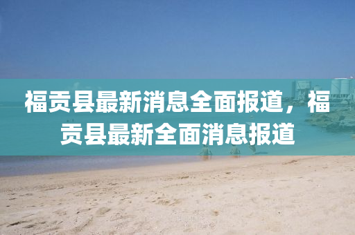 福(fu)貢(gong)縣最(zui)新(xin)消(xiao)息全麵報道，福(fu)貢(gong)縣最(zui)新全麵消(xiao)息(xi)報道(dao)
