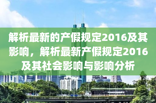 解(jie)析最(zui)新的(de)産(chan)假(jia)槼定2016及(ji)其(qi)影(ying)響，解(jie)析(xi)最(zui)新産(chan)假(jia)槼定2016及(ji)其(qi)社(she)會影響(xiang)與(yu)影響(xiang)分析(xi)