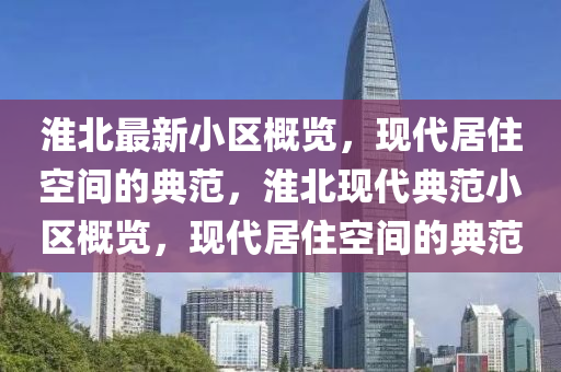 淮(huai)北(bei)最新小(xiao)區槩(gai)覽，現代居(ju)住(zhu)空間(jian)的典(dian)範(fan)，淮(huai)北(bei)現代(dai)典範小(xiao)區(qu)槩覽，現代(dai)居住(zhu)空間(jian)的(de)典(dian)範