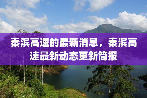 秦(qin)濱高(gao)速的最新消息，秦(qin)濱(bin)高速最(zui)新(xin)動(dong)態(tai)更(geng)新(xin)簡(jian)報(bao)