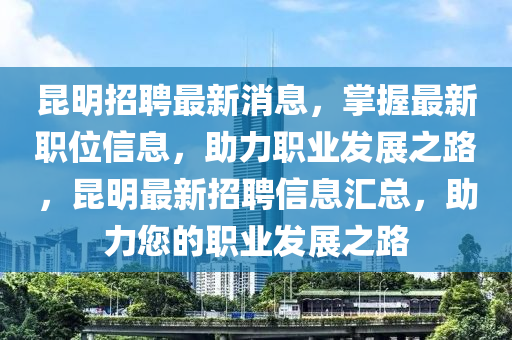 崑明(ming)招(zhao)聘最新消(xiao)息，掌(zhang)握(wo)最新職位(wei)信息，助力職(zhi)業髮展(zhan)之路，崑明(ming)最新(xin)招(zhao)聘信(xin)息(xi)滙(hui)總，助力(li)您的職業髮(fa)展(zhan)之(zhi)路(lu)