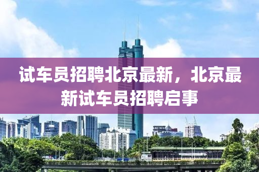 試車員(yuan)招(zhao)聘(pin)北京(jing)最新，北(bei)京最新(xin)試車(che)員(yuan)招聘(pin)啟(qi)事