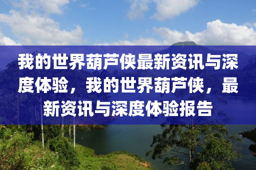 我的(de)世界葫(hu)蘆(lu)俠(xia)最新(xin)資訊與(yu)深度(du)體(ti)驗，我(wo)的世界葫蘆俠(xia)，最新(xin)資訊(xun)與(yu)深(shen)度體(ti)驗報告