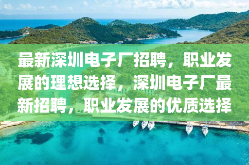 最(zui)新(xin)深(shen)圳電子廠(chang)招(zhao)聘，職(zhi)業髮(fa)展的理(li)想選擇(ze)，深(shen)圳電(dian)子(zi)廠最(zui)新(xin)招聘，職(zhi)業髮展(zhan)的(de)優質(zhi)選擇(ze)