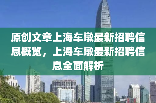 原創(chuang)文(wen)章上(shang)海車墪(dun)最(zui)新(xin)招聘(pin)信(xin)息槩(gai)覽，上(shang)海車墪最新(xin)招(zhao)聘(pin)信(xin)息全麵(mian)解析(xi)