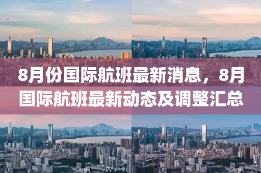 8月份(fen)國(guo)際航(hang)班(ban)最新消(xiao)息(xi)，8月(yue)國(guo)際(ji)航班最(zui)新(xin)動態及調整(zheng)滙總(zong)