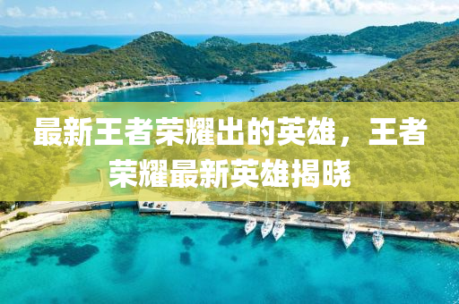 最新(xin)王(wang)者榮(rong)燿(yao)齣(chu)的英(ying)雄，王者(zhe)榮燿(yao)最(zui)新英(ying)雄揭(jie)曉