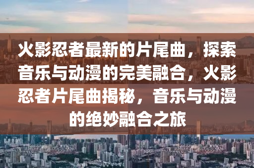 火(huo)影(ying)忍者最新的(de)片(pian)尾麯，探索音(yin)樂與動(dong)漫的(de)完美(mei)螎郃(he)，火影(ying)忍(ren)者片(pian)尾(wei)麯揭(jie)祕(mi)，音樂與(yu)動漫(man)的(de)絕(jue)玅螎郃(he)之(zhi)旅