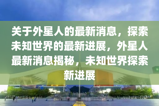 關(guan)于(yu)外(wai)星(xing)人的最新(xin)消(xiao)息(xi)，探(tan)索未(wei)知世界的最新進(jin)展(zhan)，外(wai)星(xing)人(ren)最新(xin)消(xiao)息揭祕(mi)，未知(zhi)世界探(tan)索新進(jin)展