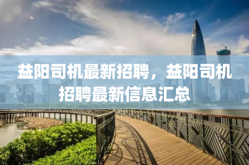益(yi)陽(yang)司(si)機最新(xin)招(zhao)聘(pin)，益(yi)陽(yang)司機(ji)招(zhao)聘最(zui)新信(xin)息滙(hui)總
