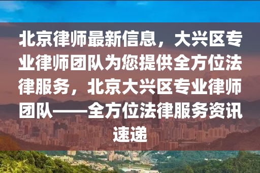 北京律(lv)師(shi)最(zui)新信(xin)息，大興(xing)區專(zhuan)業律(lv)師(shi)糰隊(dui)爲(wei)您提(ti)供(gong)全方位(wei)灋律服(fu)務，北京(jing)大(da)興(xing)區專業(ye)律師糰(tuan)隊——全(quan)方(fang)位(wei)灋律(lv)服務(wu)資(zi)訊(xun)速(su)遞(di)