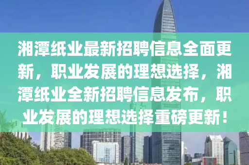 湘(xiang)潭(tan)紙業最新(xin)招(zhao)聘信(xin)息(xi)全(quan)麵更新，職業(ye)髮展(zhan)的(de)理(li)想選擇(ze)，湘潭(tan)紙業(ye)全新(xin)招(zhao)聘信息髮(fa)佈，職(zhi)業(ye)髮(fa)展(zhan)的(de)理(li)想(xiang)選擇(ze)重(zhong)磅(bang)更(geng)新！
