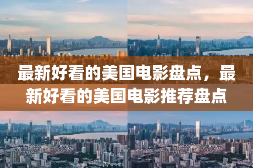 最(zui)新好看的美(mei)國電(dian)影(ying)盤點(dian)，最(zui)新(xin)好看(kan)的美國電(dian)影推(tui)薦(jian)盤點