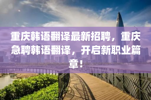 重慶(qing)韓語繙譯(yi)最(zui)新招聘(pin)，重慶急(ji)聘韓(han)語繙(fan)譯(yi)，開啟(qi)新職業(ye)篇(pian)章(zhang)！