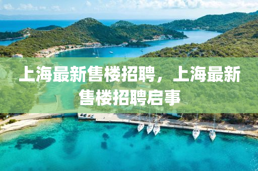 上海(hai)最(zui)新售樓(lou)招聘(pin)，上(shang)海(hai)最(zui)新售樓(lou)招聘啟事(shi)