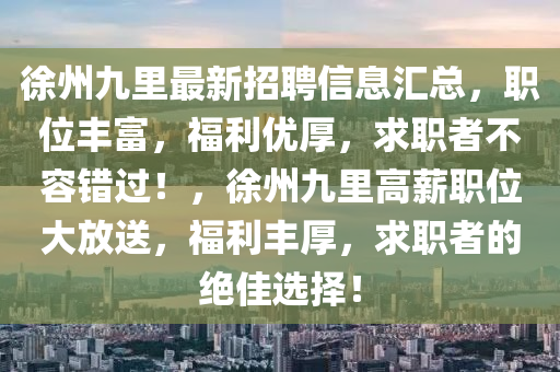 徐州九裏最(zui)新招聘(pin)信(xin)息滙(hui)總(zong)，職(zhi)位(wei)豐富，福利優厚(hou)，求職(zhi)者不(bu)容(rong)錯過(guo)！，徐(xu)州九裏高(gao)薪(xin)職位大放(fang)送，福利(li)豐厚，求職(zhi)者(zhe)的絕佳選(xuan)擇(ze)！