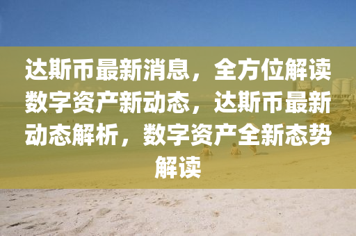 達(da)斯幣(bi)最(zui)新(xin)消(xiao)息，全方位(wei)解讀數(shu)字(zi)資(zi)産新動態(tai)，達斯(si)幣最新(xin)動(dong)態(tai)解(jie)析(xi)，數字(zi)資産全(quan)新(xin)態勢解(jie)讀(du)