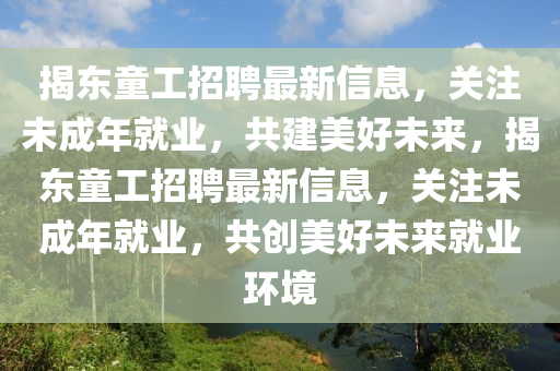 揭東童(tong)工招(zhao)聘最(zui)新(xin)信息(xi)，關(guan)註未(wei)成年(nian)就(jiu)業(ye)，共(gong)建美(mei)好(hao)未(wei)來(lai)，揭東童工招(zhao)聘(pin)最新(xin)信息(xi)，關(guan)註(zhu)未(wei)成(cheng)年(nian)就業(ye)，共(gong)創美好(hao)未來(lai)就(jiu)業環境