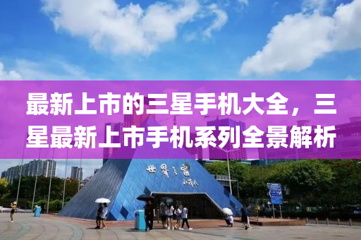 最新上(shang)市的三(san)星手機大全，三星(xing)最(zui)新上市手(shou)機(ji)係(xi)列(lie)全景解(jie)析