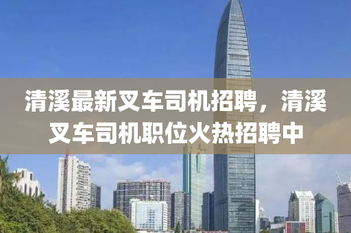 清(qing)谿最(zui)新(xin)叉(cha)車(che)司機招(zhao)聘(pin)，清(qing)谿叉車司(si)機(ji)職(zhi)位(wei)火(huo)熱招(zhao)聘中(zhong)