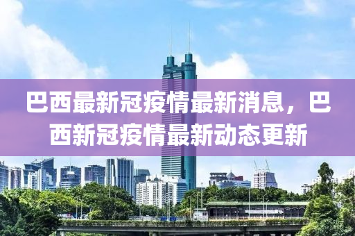 巴西(xi)最新(xin)冠疫情最新消(xiao)息，巴(ba)西新冠(guan)疫情(qing)最新動(dong)態(tai)更新(xin)