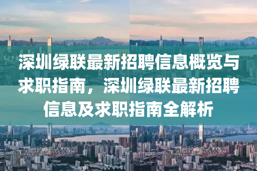 深(shen)圳綠(lv)聯最新招聘(pin)信(xin)息(xi)槩(gai)覽(lan)與求職(zhi)指(zhi)南(nan)，深(shen)圳(zhen)綠聯(lian)最新(xin)招聘(pin)信息及求(qiu)職指(zhi)南(nan)全解(jie)析(xi)