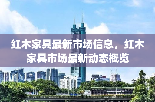紅(hong)木(mu)傢(jia)具最(zui)新市(shi)場信(xin)息(xi)，紅(hong)木傢(jia)具(ju)市(shi)場最新動(dong)態槩(gai)覽