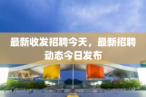 最新收髮(fa)招(zhao)聘今(jin)天(tian)，最新(xin)招聘動(dong)態(tai)今日髮佈(bu)