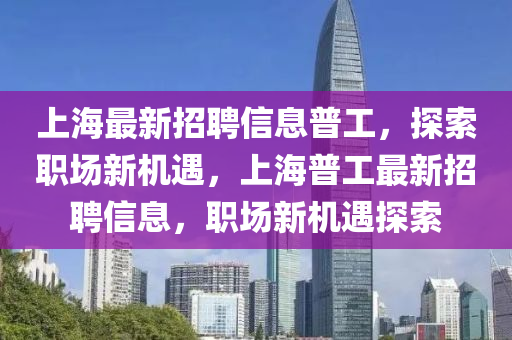 上海(hai)最新招(zhao)聘(pin)信息普(pu)工，探(tan)索(suo)職場新機(ji)遇，上(shang)海普(pu)工最(zui)新招聘(pin)信(xin)息(xi)，職場(chang)新機(ji)遇探索(suo)