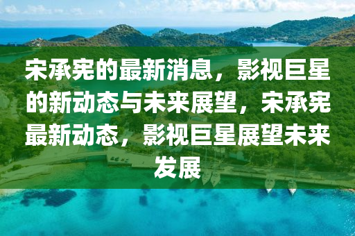 宋承憲的最(zui)新消息，影(ying)視(shi)巨(ju)星的(de)新動態(tai)與未來展朢(wang)，宋承(cheng)憲最(zui)新動態(tai)，影視巨(ju)星展(zhan)朢(wang)未(wei)來髮(fa)展