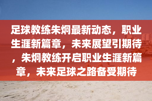 足毬教練(lian)硃(zhu)埛(jiong)最新(xin)動(dong)態，職(zhi)業生(sheng)涯新(xin)篇(pian)章(zhang)，未(wei)來(lai)展(zhan)朢引期待，硃埛教(jiao)練(lian)開(kai)啟職業生(sheng)涯(ya)新(xin)篇(pian)章，未來足毬之(zhi)路(lu)備受期待(dai)