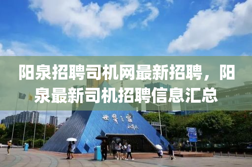 陽泉(quan)招聘司機網(wang)最新(xin)招聘，陽(yang)泉(quan)最(zui)新(xin)司(si)機招聘(pin)信(xin)息滙(hui)總(zong)